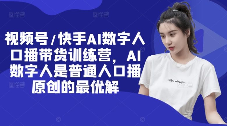 视频号/快手AI数字人口播带货训练营,AI数字人是普通人口播原创的最优解 视频号/快手AI数字人口播带货训练营,AI数字人是普通人口播原创的最优解