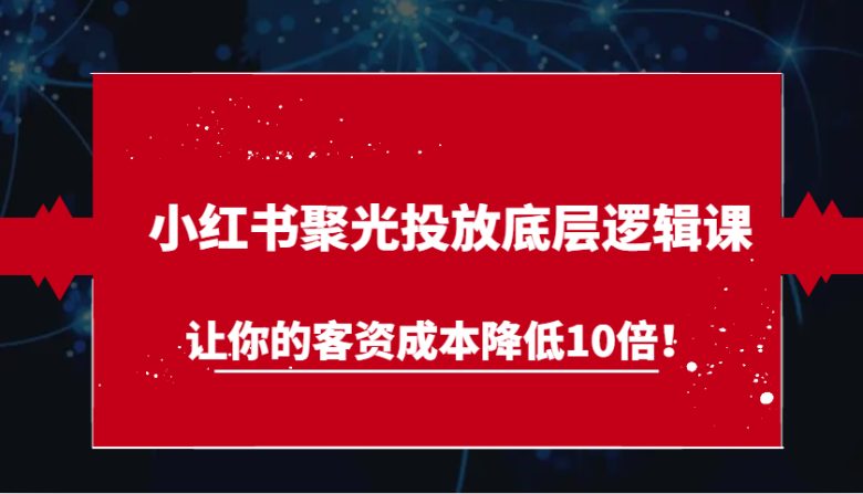 小红书聚光投放底层逻辑课,让你的客资成本降低10倍!