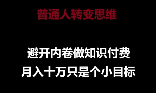 普通人转变思维,避开内卷做知识付费,月入十万只是一个小目标 普通人转变思维,避开内卷做知识付费,月入十万只是一个小目标