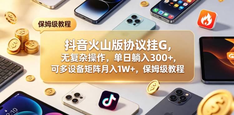 抖音火山版协议挂G，无复杂操作，单日躺入300+，可多设备矩阵月入1W+，保姆级教程