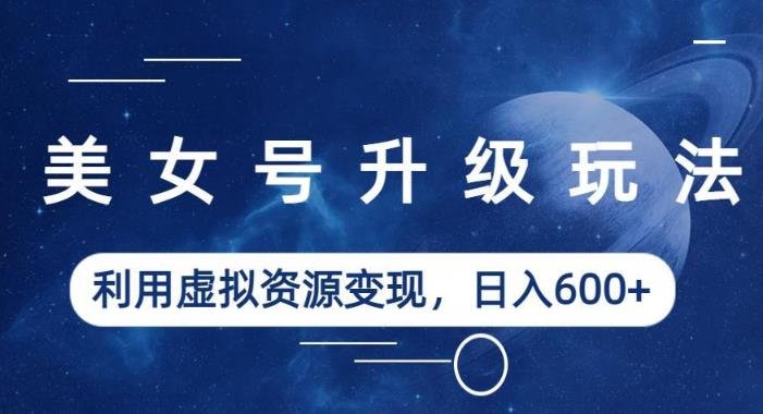 美女号升级玩法，利用虚拟资源变现，日入600+（教程+素材）【揭秘】(揭秘美女号升级玩法利用虚拟资源变现，日入600+)