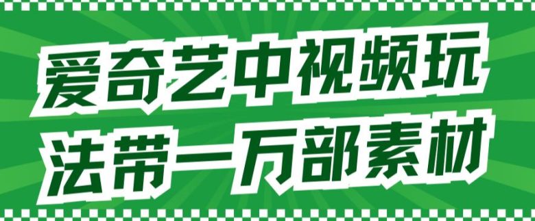 爱奇艺中视频玩法，不用担心版权问题（详情教程+一万部素材）(“爱奇艺与抖音达成二创合作，提供一万部无版权困扰的视频素材”)