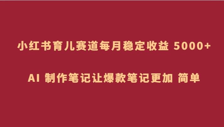小红书育儿赛道，每月稳定收益 5000+，AI 制作笔记让爆款笔记更加 简单(利用小红书育儿赛道实现月入5000+的蓝海策略)
