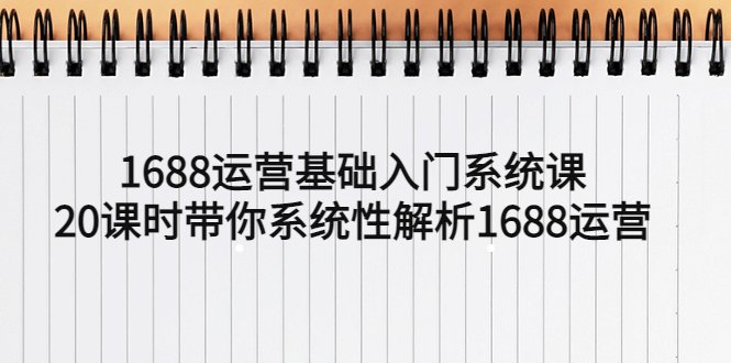 1688运营基础入门系统课，20课时带你系统性解析1688运营(全面掌握1688运营技能，提升店铺竞争力)