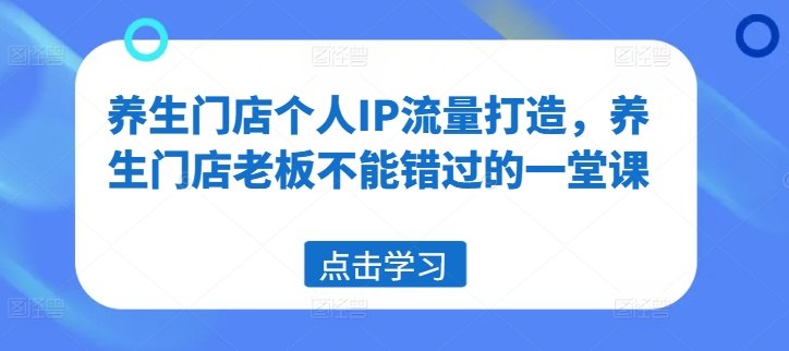 养生门店个人IP流量打造,养生门店老板不能错过的一堂课 养生门店个人IP流量打造,养生门店老板不能错过的一堂课