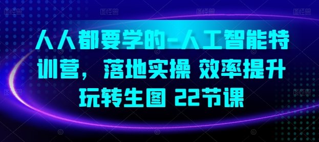 人人都要学的-人工智能特训营,落地实操 效率提升 玩转生图(22节课) 人人都要学的-人工智能特训营,落地实操 效率提升 玩转生图(22节课)