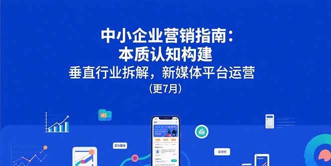 中小企业营销指南:本质认知构建,垂直行业拆解,新媒体平台运营(更7月)