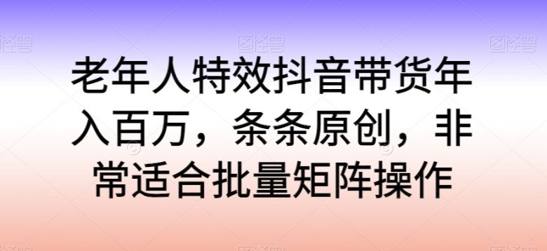 老年人特效抖音带货年入百万,条条原创,非常适合批量矩阵操作 老年人特效抖音带货年入百万,条条原创,非常适合批量矩阵操作