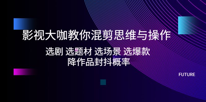 影视大咖教你混剪思维与操作:选剧 选题材 选场景 选爆款 降作品封抖概率(影视大咖揭秘混剪思维与操作从选剧到降封抖概率的全方位指导) 影视大咖教你混剪思维与操作:选剧 选题材 选场景 选爆款 降作品封抖概率(影视大咖揭秘混剪思维与操作从选剧到降封抖概率的全方位指导)