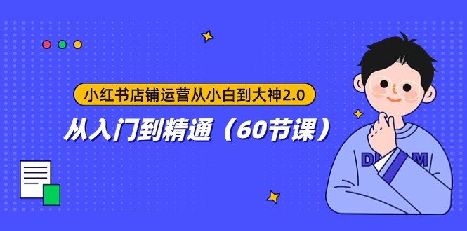 小红书店铺运营从小白到大神2.0，从入门到精通（60节课）(全面解析小红书店铺运营策略与技巧)