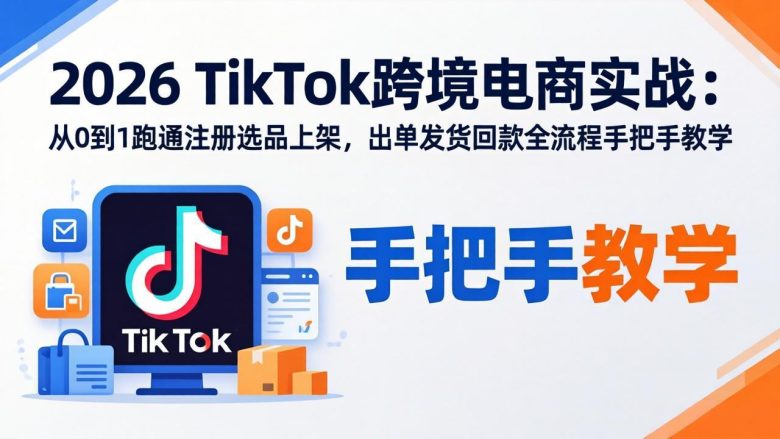 2026TikTok跨境电商实战：从0到1跑通注册选品上架，出单发货回款全流程手把手教学