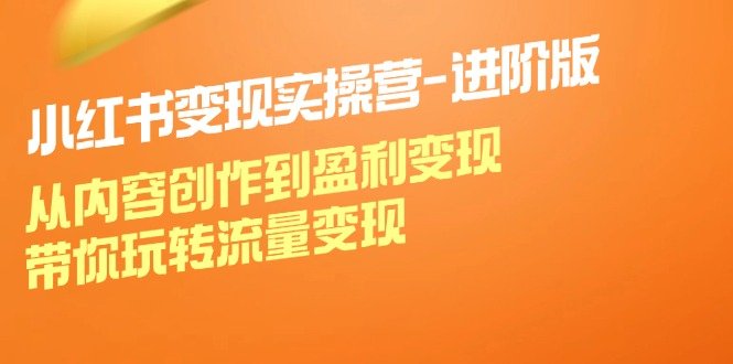 小红书变现实操营-进阶版:从内容创作到盈利变现,带你玩转流量变现 小红书变现实操营-进阶版:从内容创作到盈利变现,带你玩转流量变现