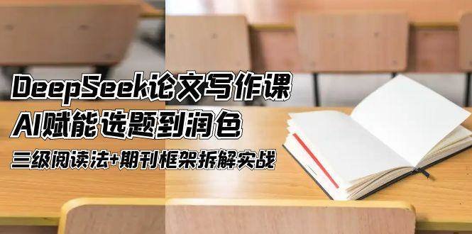 DeepSeek论文写作课,AI赋能选题到润色,三级阅读法+期刊框架拆解实战