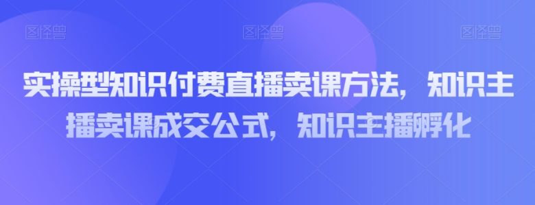 实操型知识付费直播卖课方法,知识主播卖课成交公式,知识主播孵化(实操型知识付费直播卖课方法及直播间运营技巧解析) 实操型知识付费直播卖课方法,知识主播卖课成交公式,知识主播孵化(实操型知识付费直播卖课方法及直播间运营技巧解析)