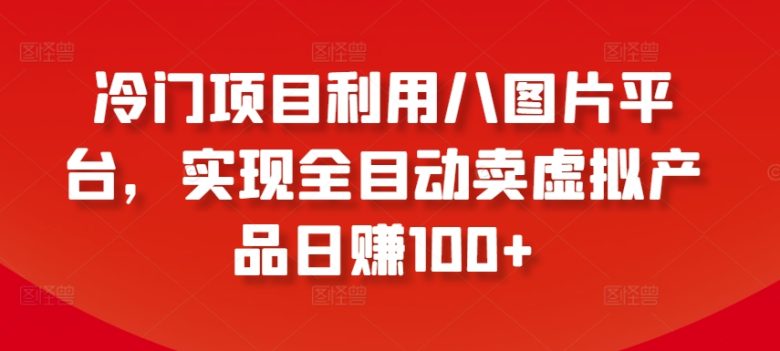 冷门项目利用八图片平台,实现全目动卖虚拟产品日赚100+ 冷门项目利用八图片平台,实现全目动卖虚拟产品日赚100+