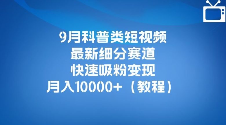 9月科普类短视频最新细分赛道，快速吸粉变现，月入10000+（详细教程）(科普类短视频新赛道揭秘多平台起号，快速吸粉变现)