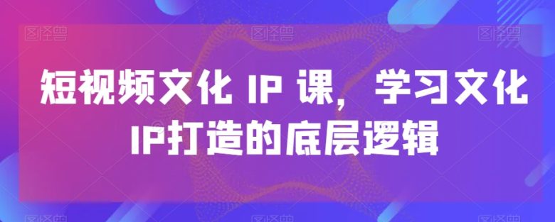 短视频文化IP课,学习文化IP打造的底层逻辑(深度解析短视频文化IP打造从理论到实践的全面学习) 短视频文化IP课,学习文化IP打造的底层逻辑(深度解析短视频文化IP打造从理论到实践的全面学习)