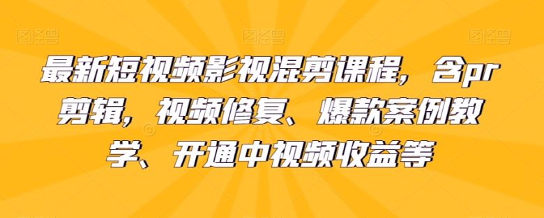 最新短视频影视混剪课程，含pr剪辑，视频修复、爆款案例教学、开通中视频收益等(掌握短视频制作技巧，提升影视剪辑能力)