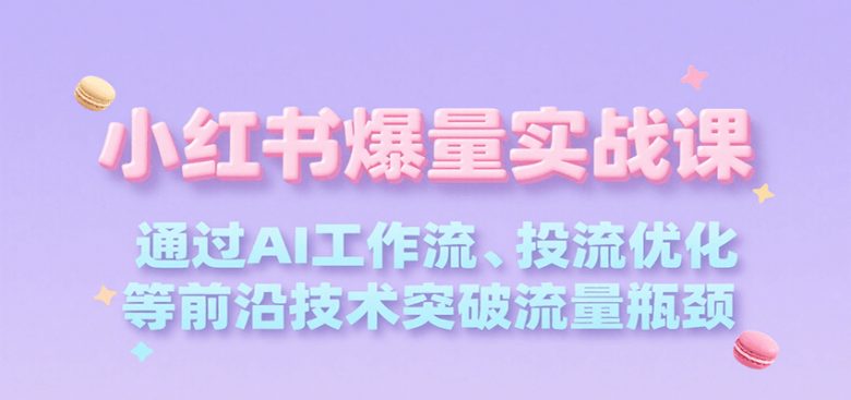 小红书爆量实战课,通过AI工作流、投流优化等前沿技术突破流量瓶颈