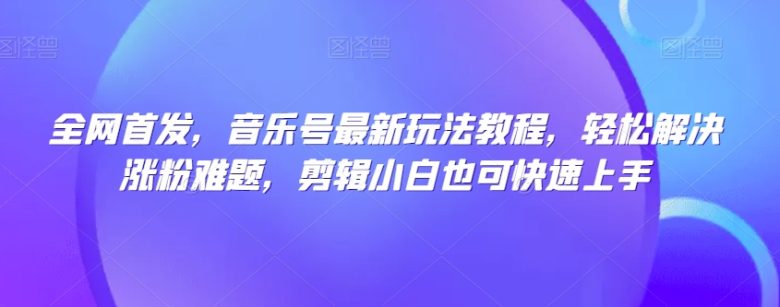 全网首发,音乐号最新玩法教程,轻松解决涨粉难题,剪辑小白也可快速上手(“全网首发音乐号教程轻松涨粉,小白也能快速上手”) 全网首发,音乐号最新玩法教程,轻松解决涨粉难题,剪辑小白也可快速上手(“全网首发音乐号教程轻松涨粉,小白也能快速上手”)