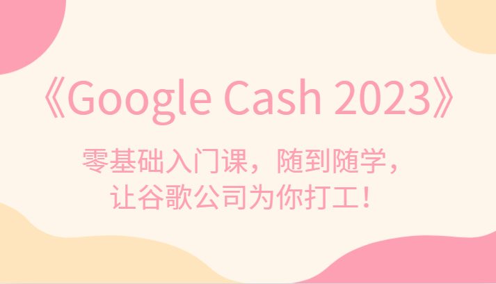 《Google Cash 2023》零基础入门课，随到随学，让谷歌公司为你打工！(《Google Cash 2023》合法、正规的网赚教程，让你轻松利用谷歌赚钱)