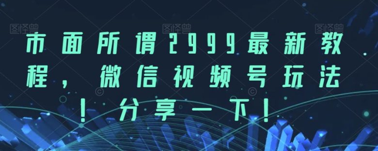 市面所谓2999最新教程，微信视频号玩法，分享一下【揭秘】(揭秘市面2999最新教程与微信视频号玩法)