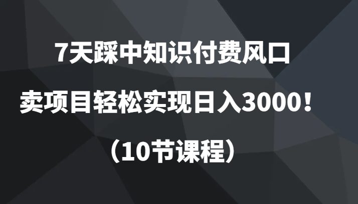 7天踩中知识付费风口，卖项目轻松实现日入3000！（10节课程）(“7天掌握知识付费项目打造技巧，实现日入3000！”)