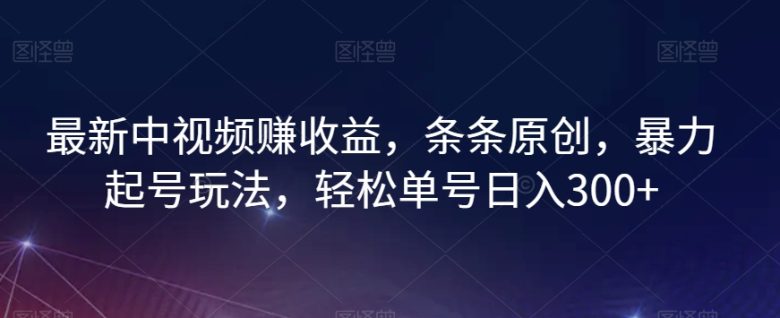 最新中视频赚收益，条条原创，暴力起号玩法，轻松单号日入300+【揭秘】(揭秘最新中视频赚收益方法暴力起号玩法)