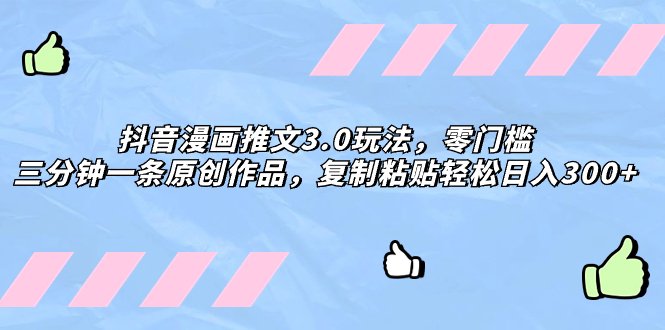 抖音漫画推文3.0玩法，零门槛，三分钟一条原创作品，复制粘贴轻松日入300+(探索《抖音漫画推文3.0玩法》快速起号、原创作品、轻松获取收益)