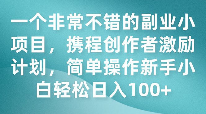 一个非常不错的副业小项目，携程创作者激励计划，简单操作新手小白日入100+(探索携程创作者激励计划简单操作，新手小白也能日入100+)