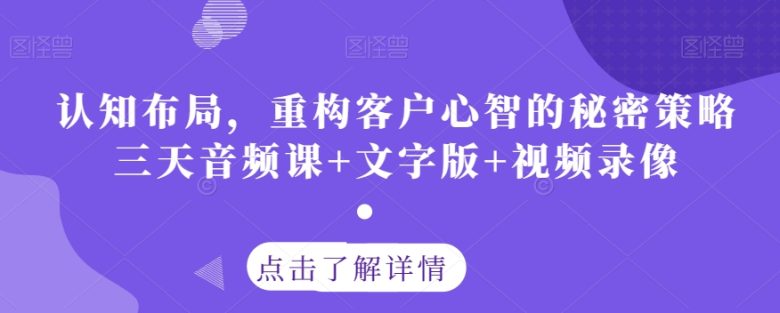认知布局，重构客户心智的秘密策略三天音频课+文字版+视频录像(探索认知布局，提升销售技巧——三天音频课程解析)