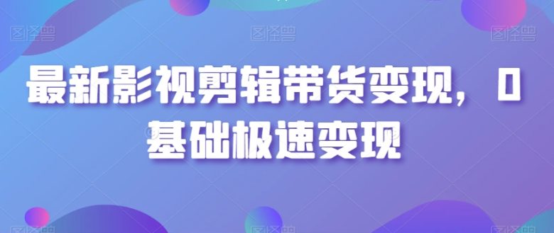 最新影视剪辑带货变现,0基础极速变现 最新影视剪辑带货变现,0基础极速变现