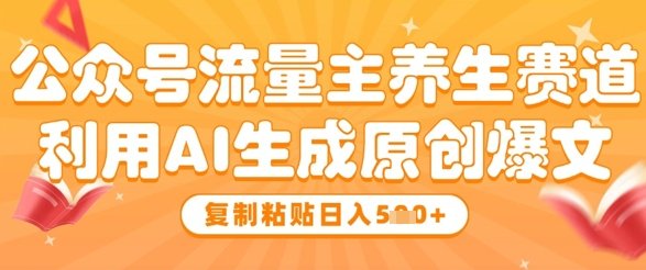 公众号流量主养生赛道,利用AI生成原创爆文,复制粘贴日入5张