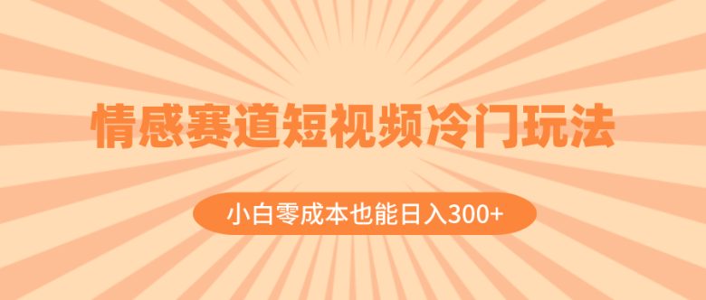 情感赛道短视频冷门玩法，小白零成本也能日入300+（教程+素材）(探索情感赛道短视频的新玩法小白也能轻松日入300+)