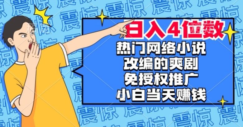 热门网络小说改编的爽剧，免授权推广，新人当天就能赚钱，日入4位数【揭秘】(揭秘热门网络小说改编的爽剧如何让新人当天就能赚钱，日入4位数)