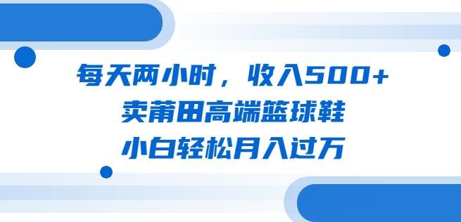 每天两小时,收入500+,卖莆田高端篮球鞋,小白轻松月入过万(教程+素材)【揭秘】(揭秘莆田高端篮球鞋销售策略小白也能轻松月入过万) 每天两小时,收入500+,卖莆田高端篮球鞋,小白轻松月入过万(教程+素材)【揭秘】(揭秘莆田高端篮球鞋销售策略小白也能轻松月入过万)