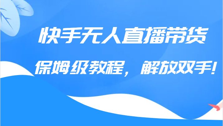 快手无人直播带货保姆级教程，解放双手（教程+软件）(快手无人直播带货教程掌握核心技巧，轻松实现销售增长)