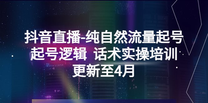 抖音直播-纯自然流量起号，起号逻辑  话术实操培训（更新至4月）(探索抖音直播的成功之道纯自然流量起号逻辑与实操培训)