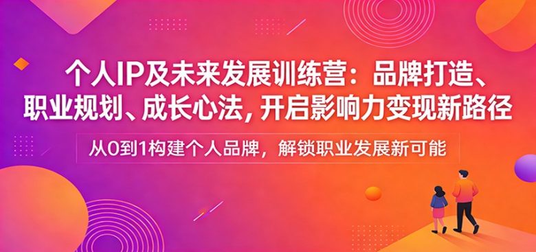 个人IP及未来发展训练营：品牌打造、职业规划、成长心法，开启影响力变现新路径