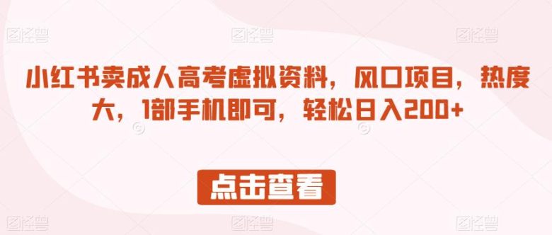 小红书卖成人高考虚拟资料,风口项目,热度大,1部手机即可,轻松日入200+【揭秘】(揭秘小红书上的成人高考虚拟资料销售项目)