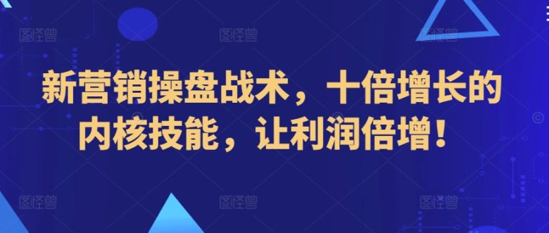 新营销操盘战术,十倍增长的内核技能,让利润倍增! 新营销操盘战术,十倍增长的内核技能,让利润倍增!