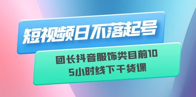 短视频日不落起号【6月11线下课】团长抖音服饰类目前10 5小时线下干货课(探索抖音服饰类短视频创作之道——【6月11线下课】团长带你领略短视频日不落的魅力)