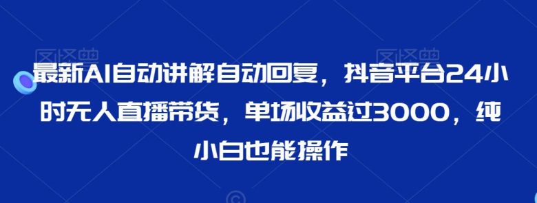 最新AI自动讲解自动回复,抖音平台24小时无人直播带货,单场收益过3000,纯小白也能操作 最新AI自动讲解自动回复,抖音平台24小时无人直播带货,单场收益过3000,纯小白也能操作