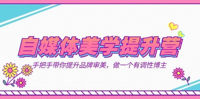 自媒体-美学提升营 手把手带你提升-品牌审美，做一个有调性博主（11节课）(fy1651期自媒体美学提升营手把手带你提升品牌审美，成为有调性博主)