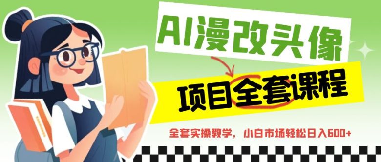 AI漫改头像全套课程，实操变现，小白轻轻松松日入600+(AI漫改头像全套课程从入门到精通的实操指南)