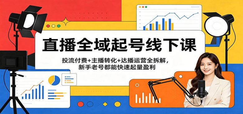 直播全域起号线下课:投流付费+主播转化+达播运营全拆解,新手老号都能快速起量盈利