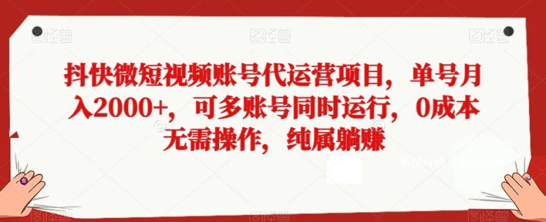 抖快微短视频账号代运营项目，单号月入2000+，可多账号同时运行，0成本无需操作，纯属躺赚【揭秘】(揭秘抖快微短视频账号代运营项目零成本、无需操作，轻松实现躺赚)