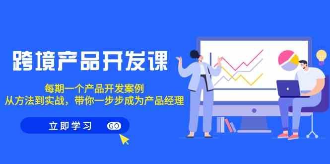跨境产品开发课,每期一个产品开发案例,从方法到实战,带你成为产品经理 跨境产品开发课,每期一个产品开发案例,从方法到实战,带你成为产品经理