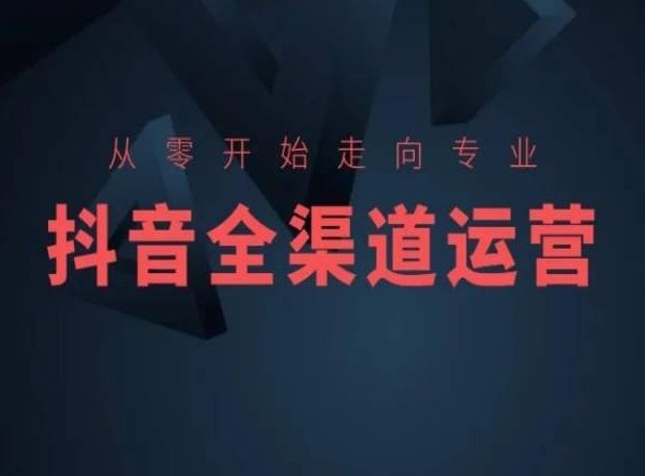 从零开始走向专业,抖音全渠道运营,抖音电商培训 从零开始走向专业,抖音全渠道运营,抖音电商培训