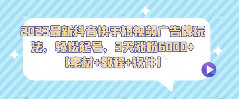 2023最新抖音快手短视频广告牌玩法，轻松起号，3天涨粉6000+【素材+教程+软件】(2023最新抖音快手短视频广告牌玩法，轻松起号，3天涨粉6000+【素材+教程+软件】)